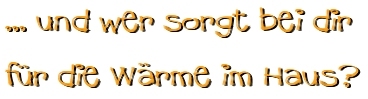 und wer sorgt bei dir f�r die W�rme im Haus?